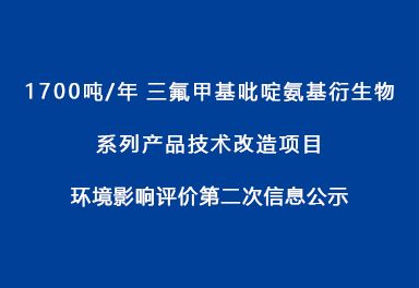 1700噸/年三氟甲基吡啶氨基衍生物系列產(chǎn)品技術(shù)改造項目 環(huán)境影響評價(jià)第二次信息公示