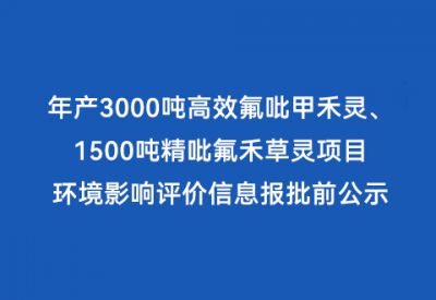 年產(chǎn)3000噸高效氟吡甲禾靈、1500噸精吡氟禾草靈項目 環(huán)境影響評價(jià)信息報批前公示